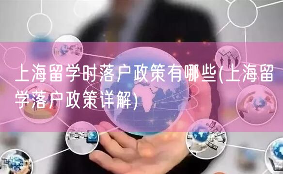 上海留学时落户政策有哪些(上海留学落户政策详解)