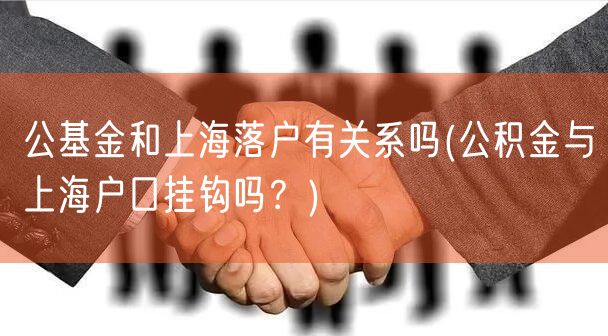 公基金和上海落户有关系吗(公积金与上海户口挂钩吗？)