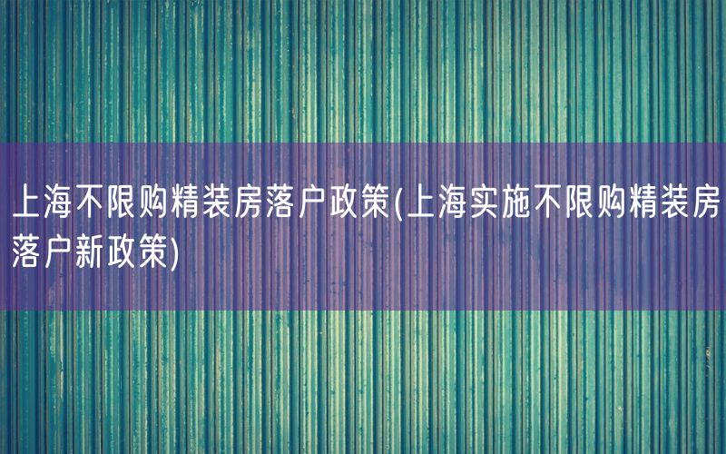 上海不限购精装房落户政策(上海实施不限购精装房落户新政策)