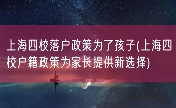 上海四校落户政策为了孩子(上海四校户籍政策为家长提供新选择)