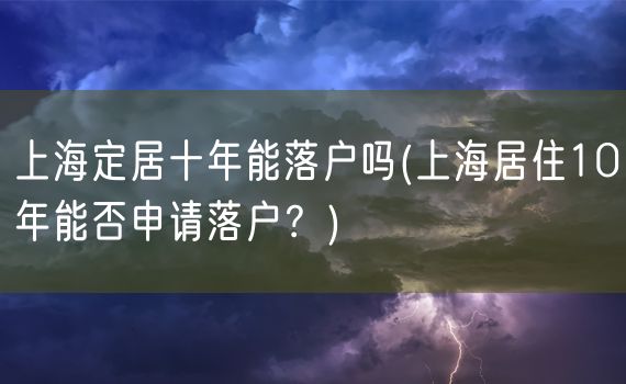 上海定居十年能落户吗(上海居住10年能否申请落户？)