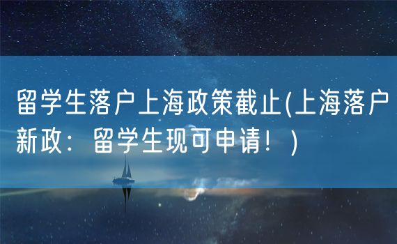 留学生落户上海政策截止(上海落户新政：留学生现可申请！)