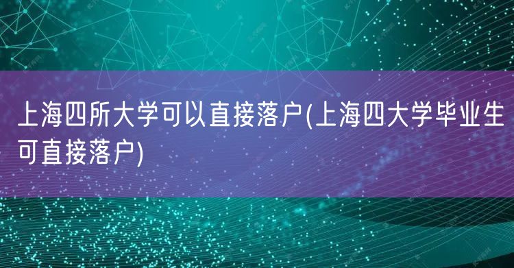 上海四所大学可以直接落户(上海四大学毕业生可直接落户)