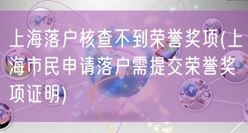 上海落户核查不到荣誉奖项(上海市民申请落户需提交荣誉奖项证明)