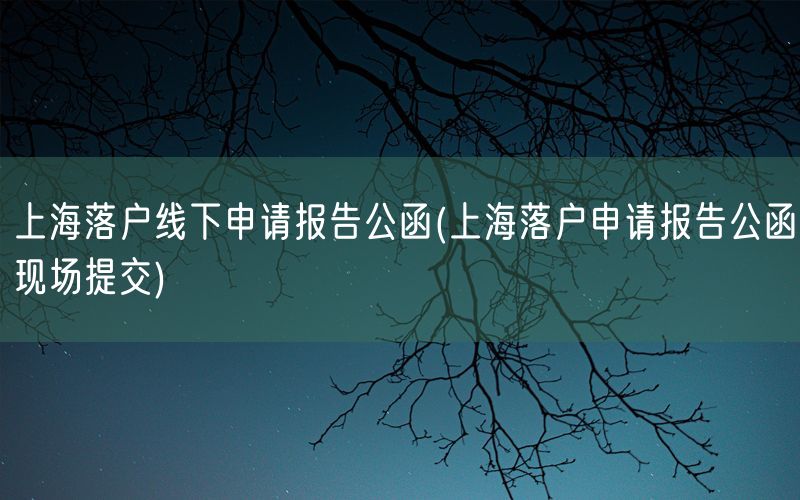 上海落户线下申请报告公函(上海落户申请报告公函现场提交)