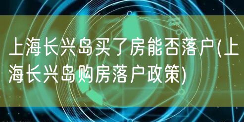 上海长兴岛买了房能否落户(上海长兴岛购房落户政策)