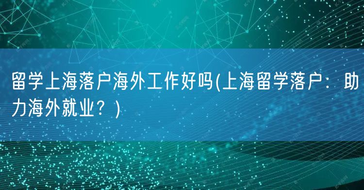 留学上海落户海外工作好吗(上海留学落户：助力海外就业？)