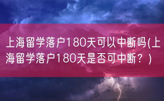 上海留学落户180天可以中断吗(上海留学落户180天是否可中断？)