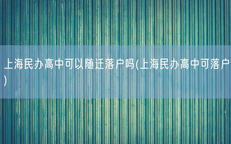 上海民办高中可以随迁落户吗(上海民办高中可落户)