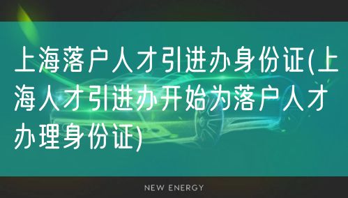 上海落户人才引进办身份证(上海人才引进办开始为落户人才办理身份证)