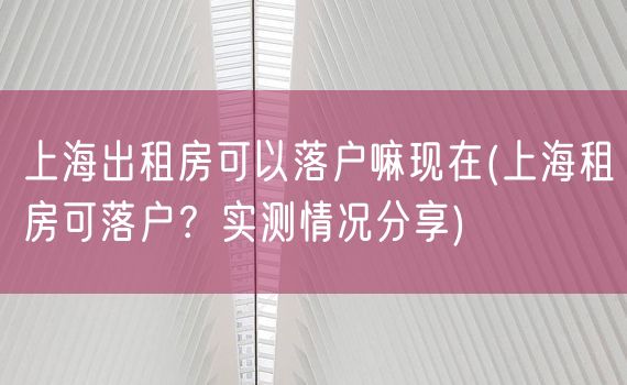 上海出租房可以落户嘛现在(上海租房可落户？实测情况分享)