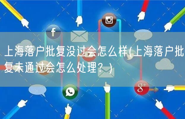 上海落户批复没过会怎么样(上海落户批复未通过会怎么处理？)