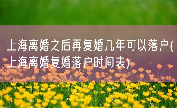 上海离婚之后再复婚几年可以落户(上海离婚复婚落户时间表)