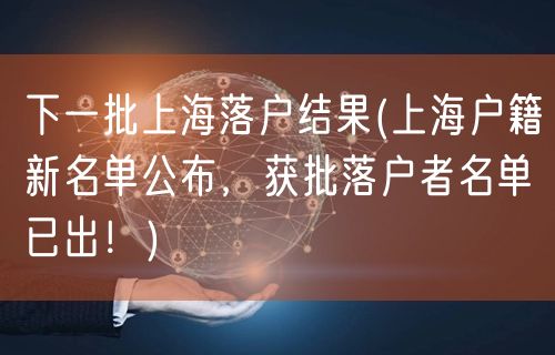 下一批上海落户结果(上海户籍新名单公布，获批落户者名单已出！)