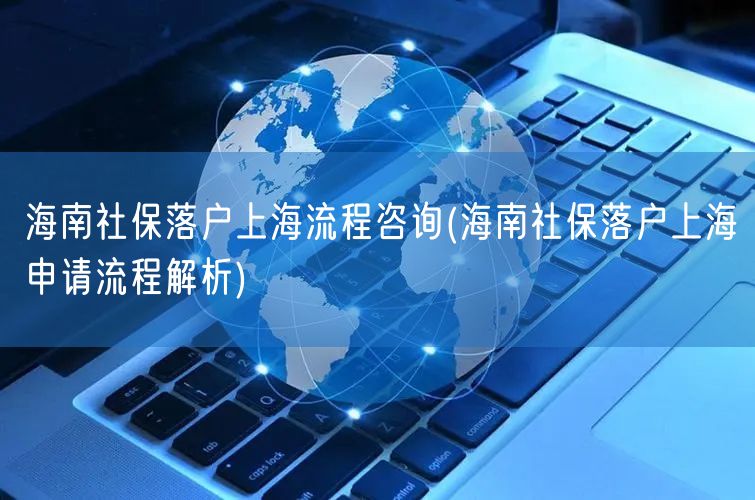 海南社保落户上海流程咨询(海南社保落户上海申请流程解析)