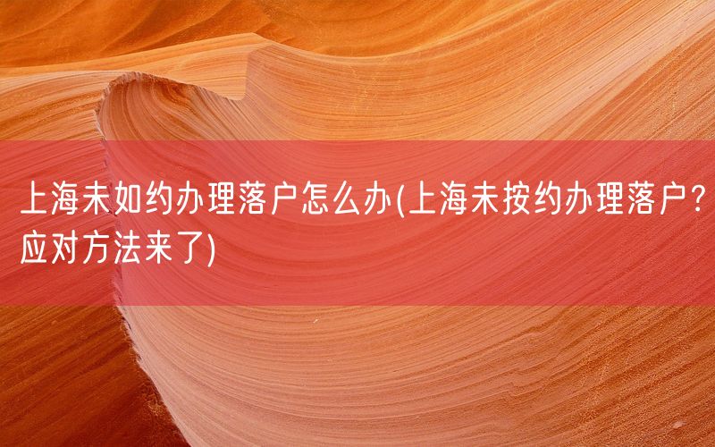 上海未如约办理落户怎么办(上海未按约办理落户？应对方法来了)