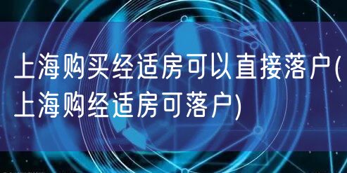 上海购买经适房可以直接落户(上海购经适房可落户)