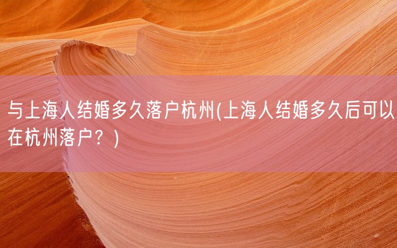 与上海人结婚多久落户杭州(上海人结婚多久后可以在杭州落户？)