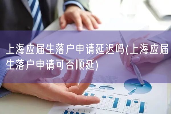 上海应届生落户申请延迟吗(上海应届生落户申请可否顺延)