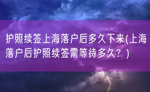 护照续签上海落户后多久下来(上海落户后护照续签需等待多久？)