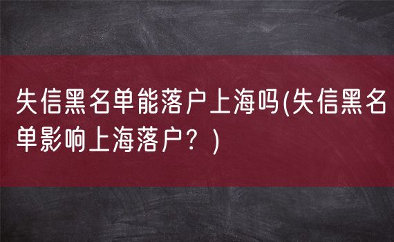 失信黑名单能落户上海吗(失信黑名单影响上海落户？)