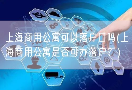 上海商用公寓可以落户口吗(上海商用公寓是否可办落户？)