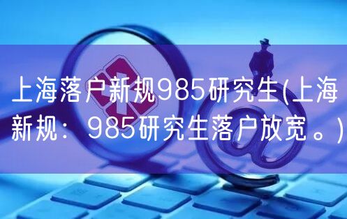 上海落户新规985研究生(上海新规：985研究生落户放宽。)