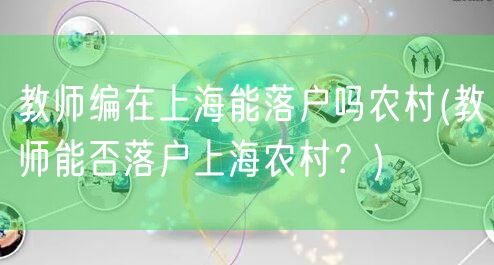 教师编在上海能落户吗农村(教师能否落户上海农村？)