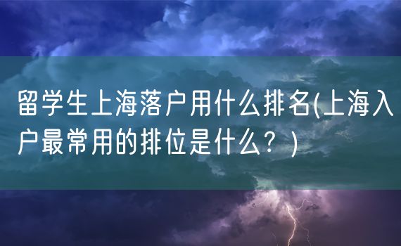 留学生上海落户用什么排名(上海入户最常用的排位是什么？)