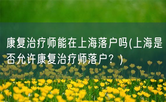 康复治疗师能在上海落户吗(上海是否允许康复治疗师落户？)