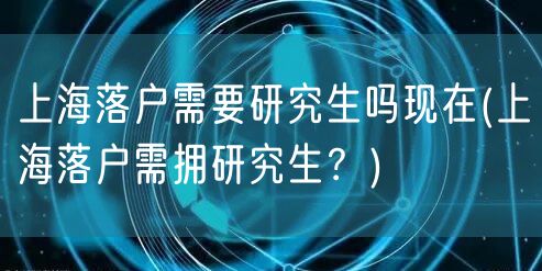 上海落户需要研究生吗现在(上海落户需拥研究生？)