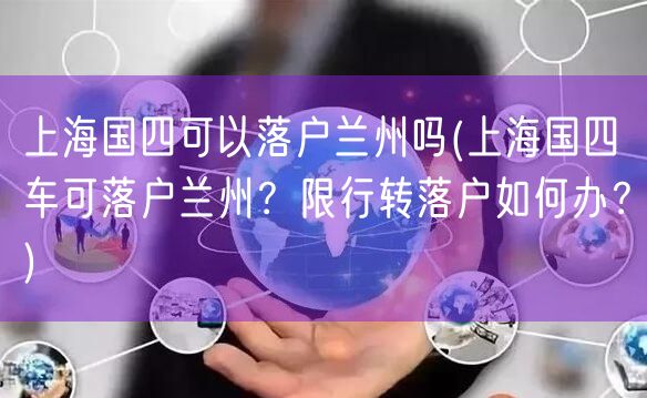 上海国四可以落户兰州吗(上海国四车可落户兰州？限行转落户如何办？)