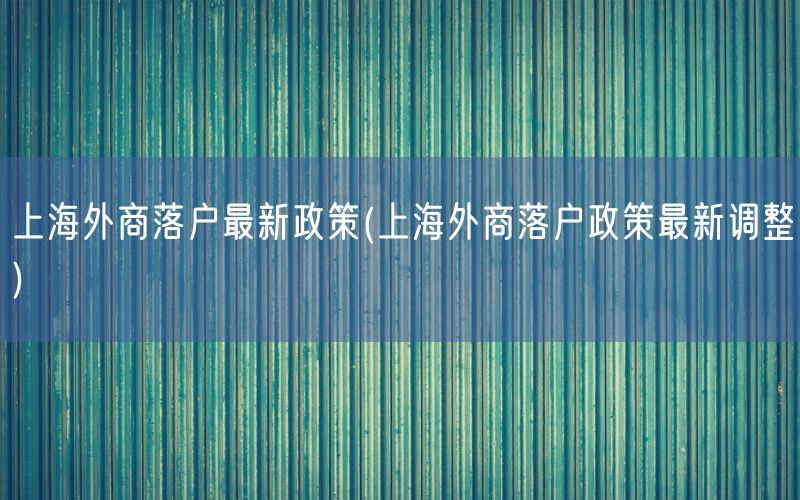 上海外商落户最新政策(上海外商落户政策最新调整)