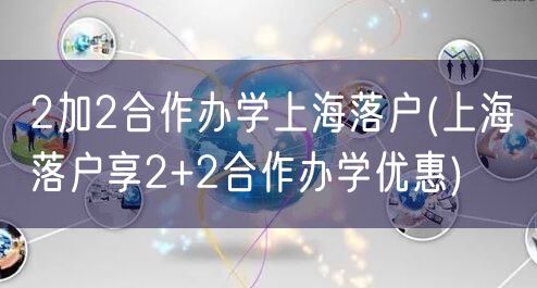 2加2合作办学上海落户(上海落户享2+2合作办学优惠)