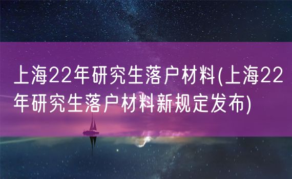 上海22年研究生落户材料(上海22年研究生落户材料新规定发布)