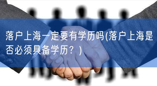 落户上海一定要有学历吗(落户上海是否必须具备学历？)