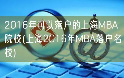 2016年可以落户的上海MBA院校(上海2016年MBA落户名校)