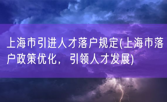 上海市引进人才落户规定(上海市落户政策优化，引领人才发展)