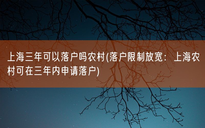 上海三年可以落户吗农村(落户限制放宽：上海农村可在三年内申请落户)