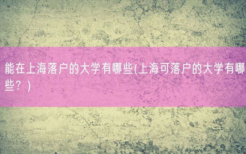 能在上海落户的大学有哪些(上海可落户的大学有哪些？)