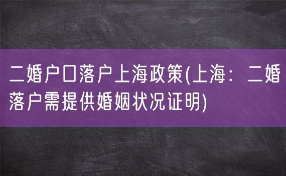 二婚户口落户上海政策(上海：二婚落户需提供婚姻状况证明)