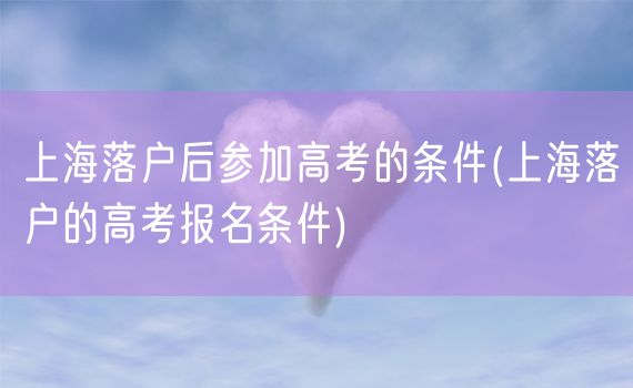 上海落户后参加高考的条件(上海落户的高考报名条件)