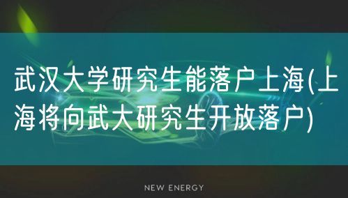 武汉大学研究生能落户上海(上海将向武大研究生开放落户)