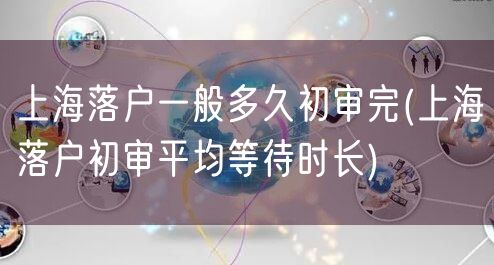 上海落户一般多久初审完(上海落户初审平均等待时长)