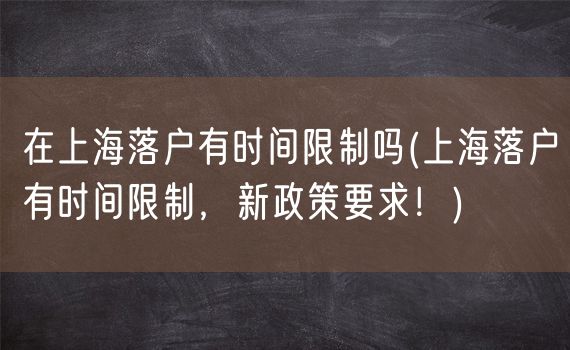 在上海落户有时间限制吗(上海落户有时间限制，新政策要求！)