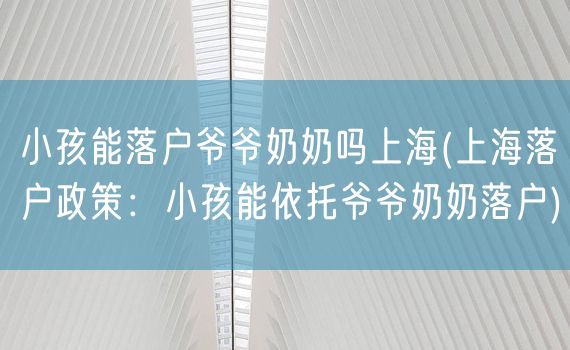 小孩能落户爷爷奶奶吗上海(上海落户政策：小孩能依托爷爷奶奶落户)