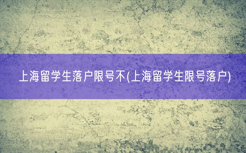 上海留学生落户限号不(上海留学生限号落户)