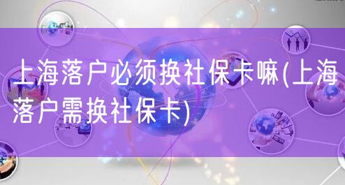 上海落户必须换社保卡嘛(上海落户需换社保卡)