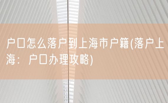 户口怎么落户到上海市户籍(落户上海：户口办理攻略)