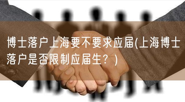 博士落户上海要不要求应届(上海博士落户是否限制应届生？)